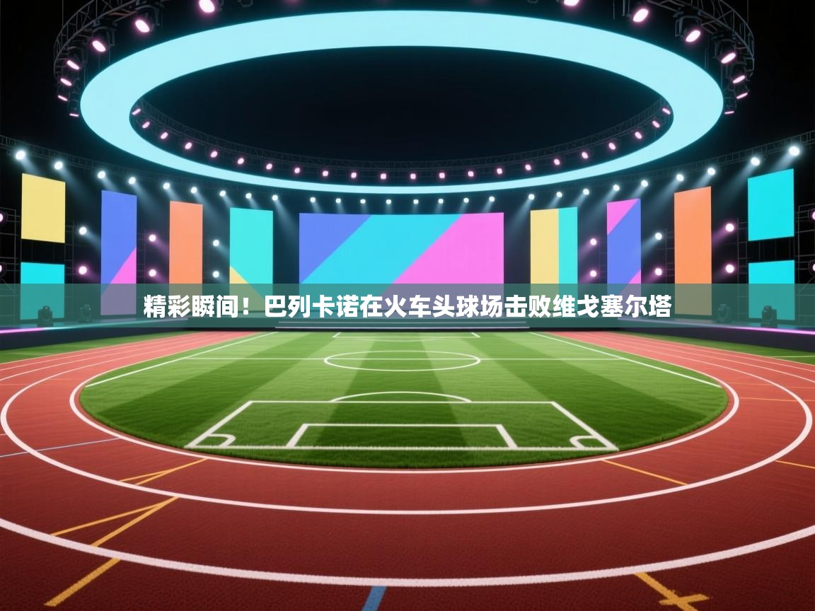 精彩瞬间!巴列卡诺在火车头球场击败维戈塞尔塔 第1张