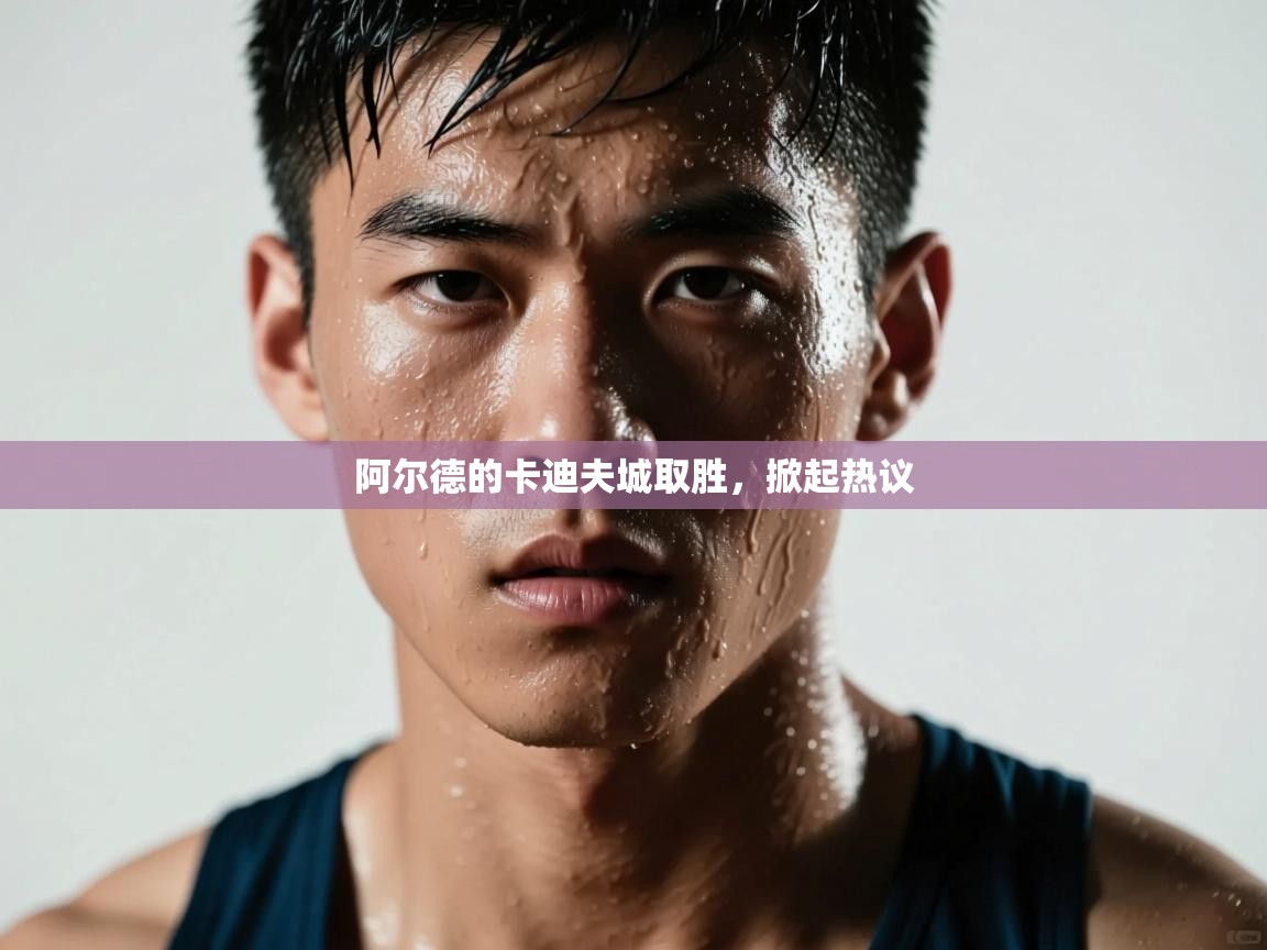 阿尔德的卡迪夫城取胜,掀起热议 第1张