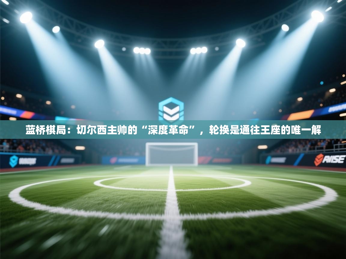 蓝桥棋局：切尔西主帅的“深度革命”，轮换是通往王座的唯一解  第1张