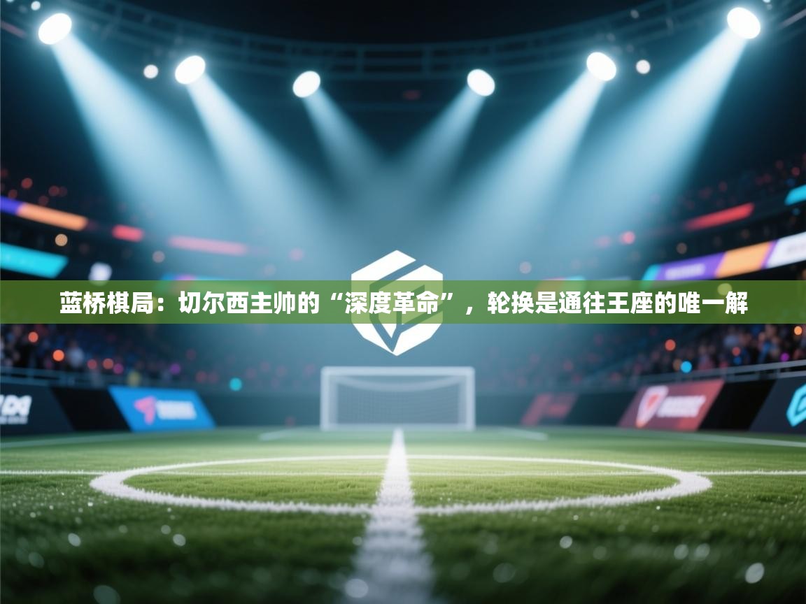 蓝桥棋局：切尔西主帅的“深度革命”，轮换是通往王座的唯一解  第2张