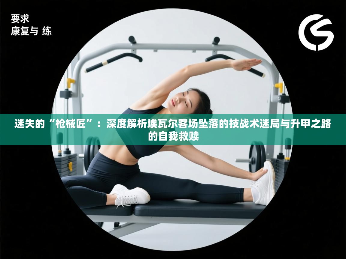 迷失的“枪械匠”：深度解析埃瓦尔客场坠落的技战术迷局与升甲之路的自我救赎  第1张