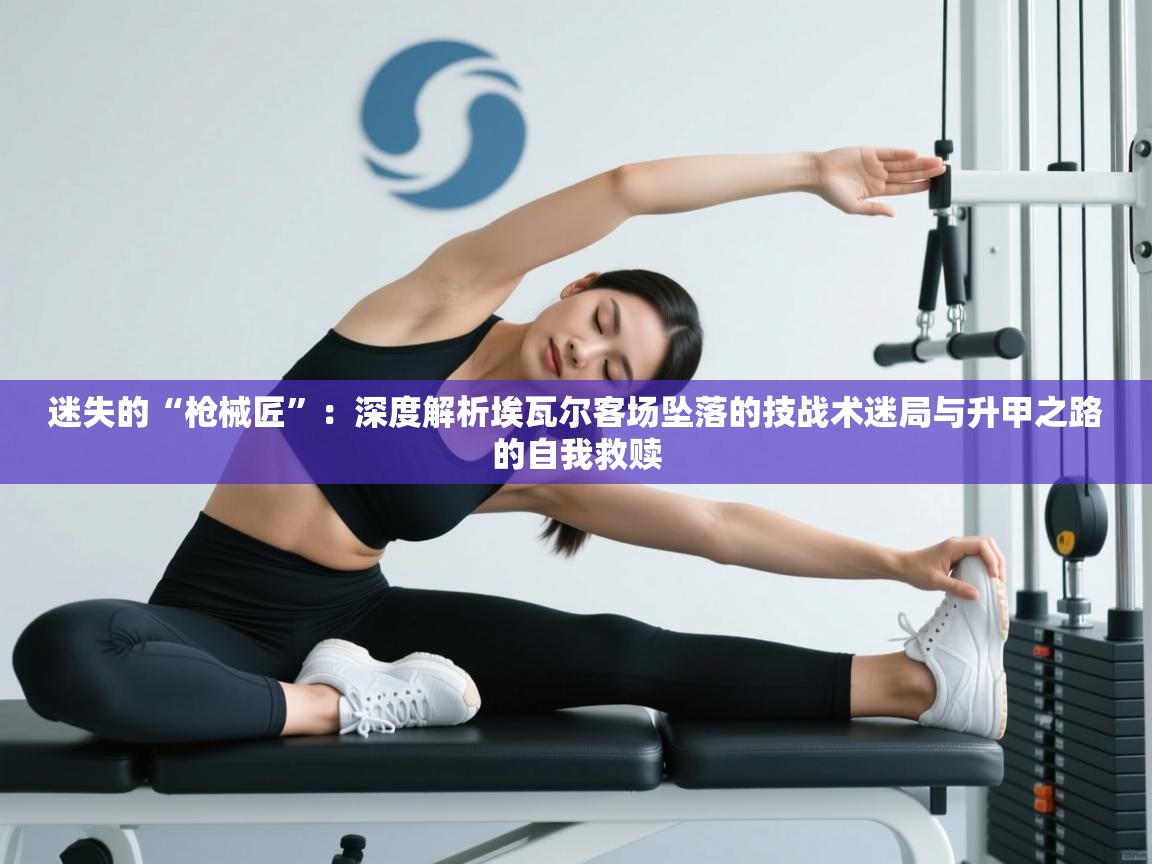 迷失的“枪械匠”：深度解析埃瓦尔客场坠落的技战术迷局与升甲之路的自我救赎  第2张