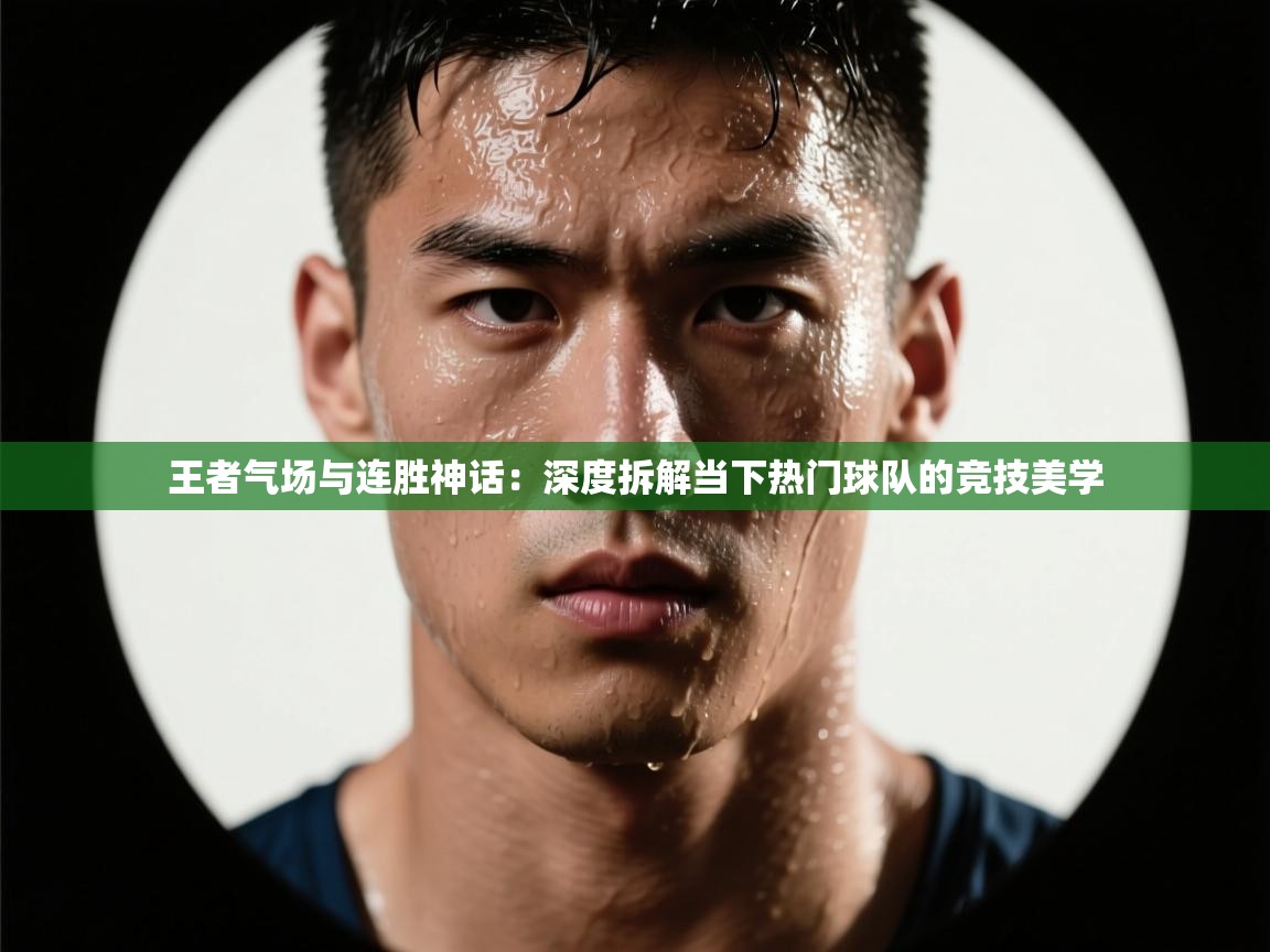 王者气场与连胜神话：深度拆解当下热门球队的竞技美学  第1张