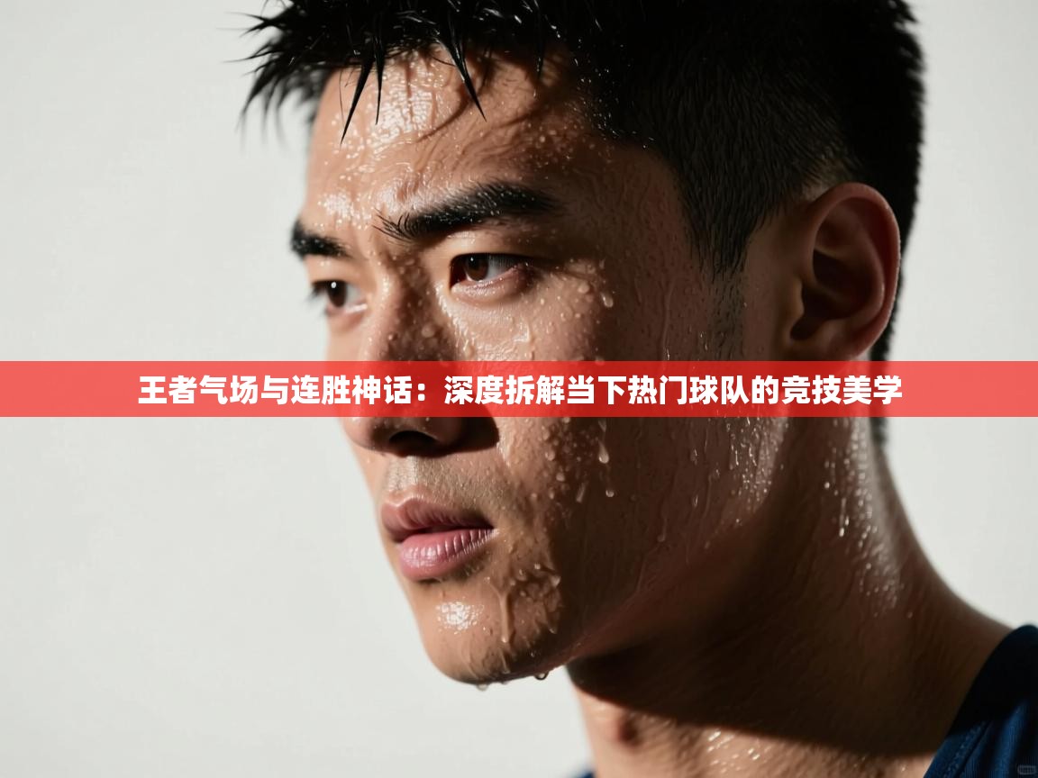 王者气场与连胜神话：深度拆解当下热门球队的竞技美学  第2张