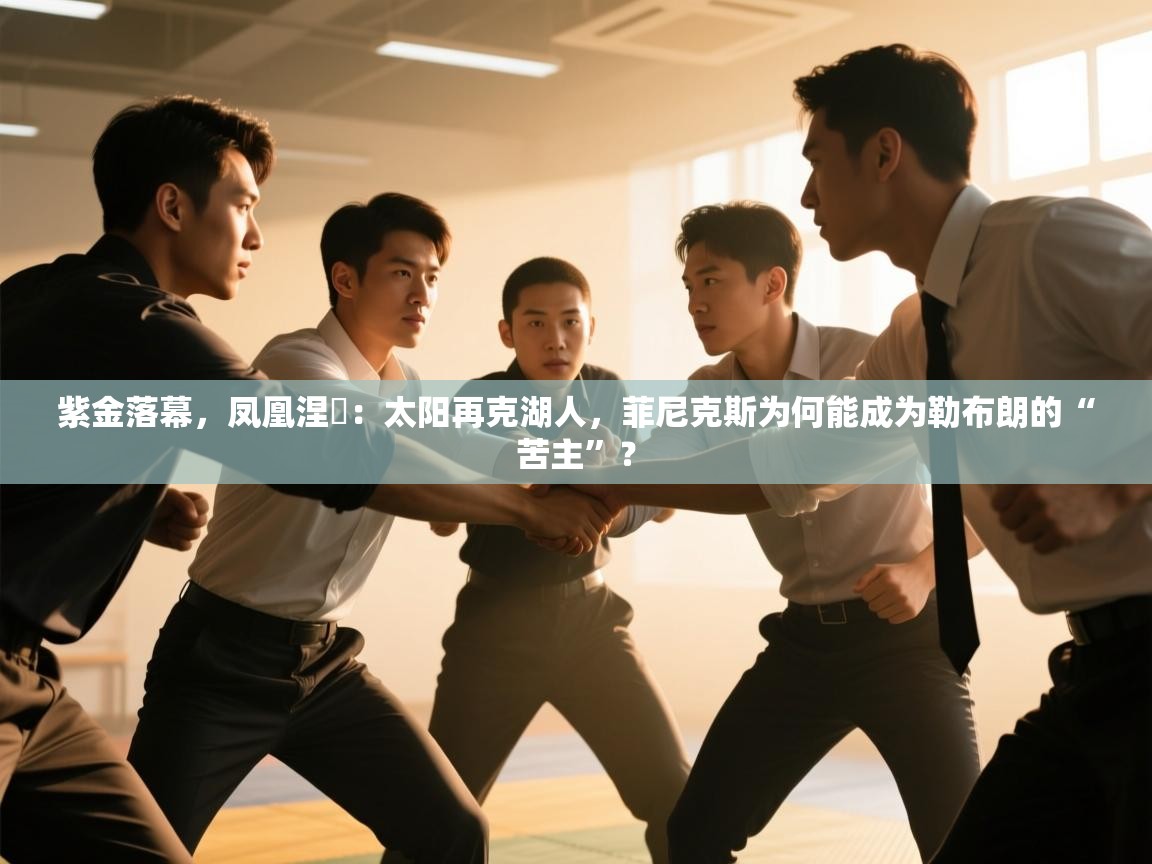 紫金落幕，凤凰涅槃：太阳再克湖人，菲尼克斯为何能成为勒布朗的“苦主”？  第1张