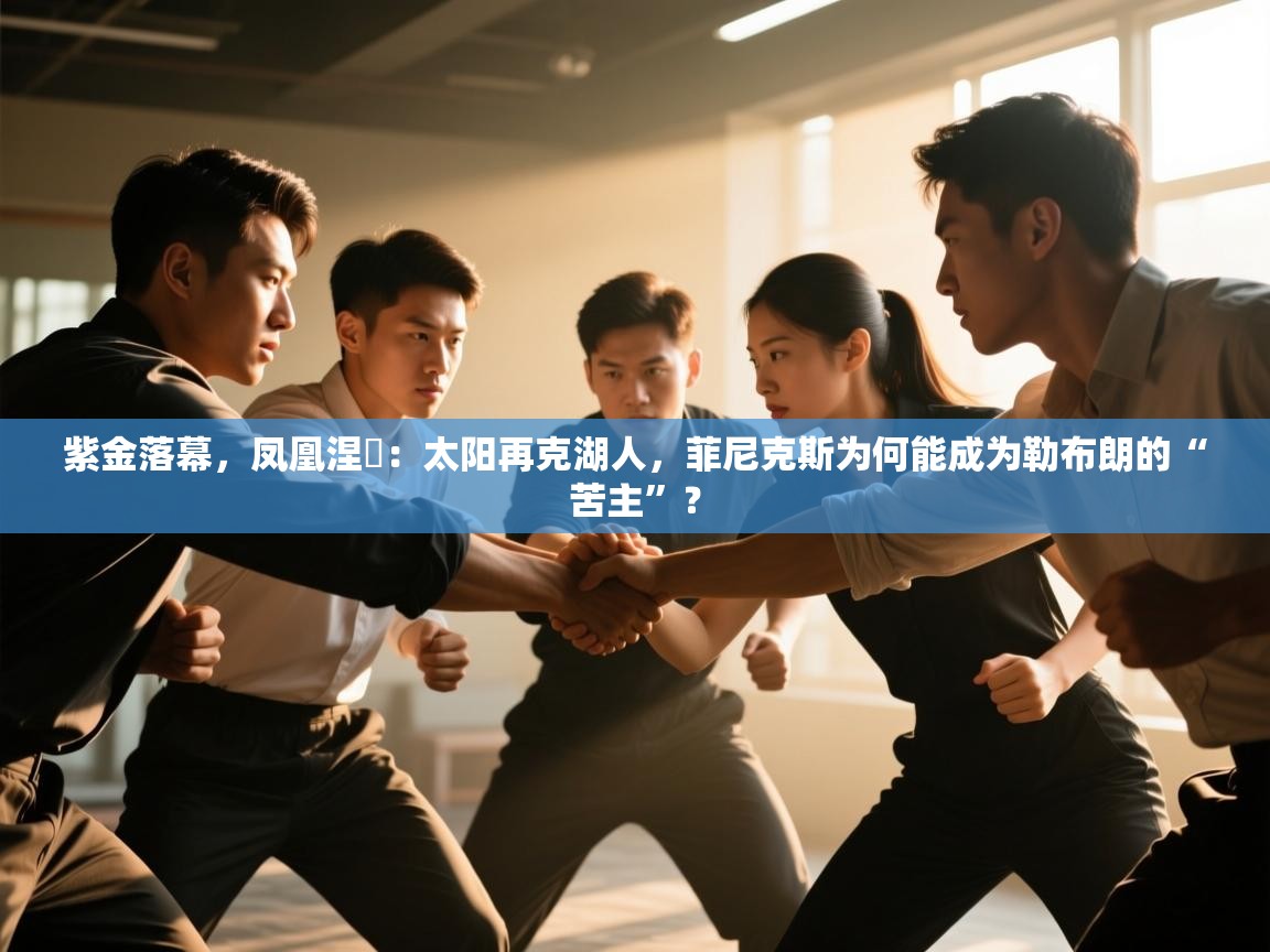 紫金落幕，凤凰涅槃：太阳再克湖人，菲尼克斯为何能成为勒布朗的“苦主”？  第2张