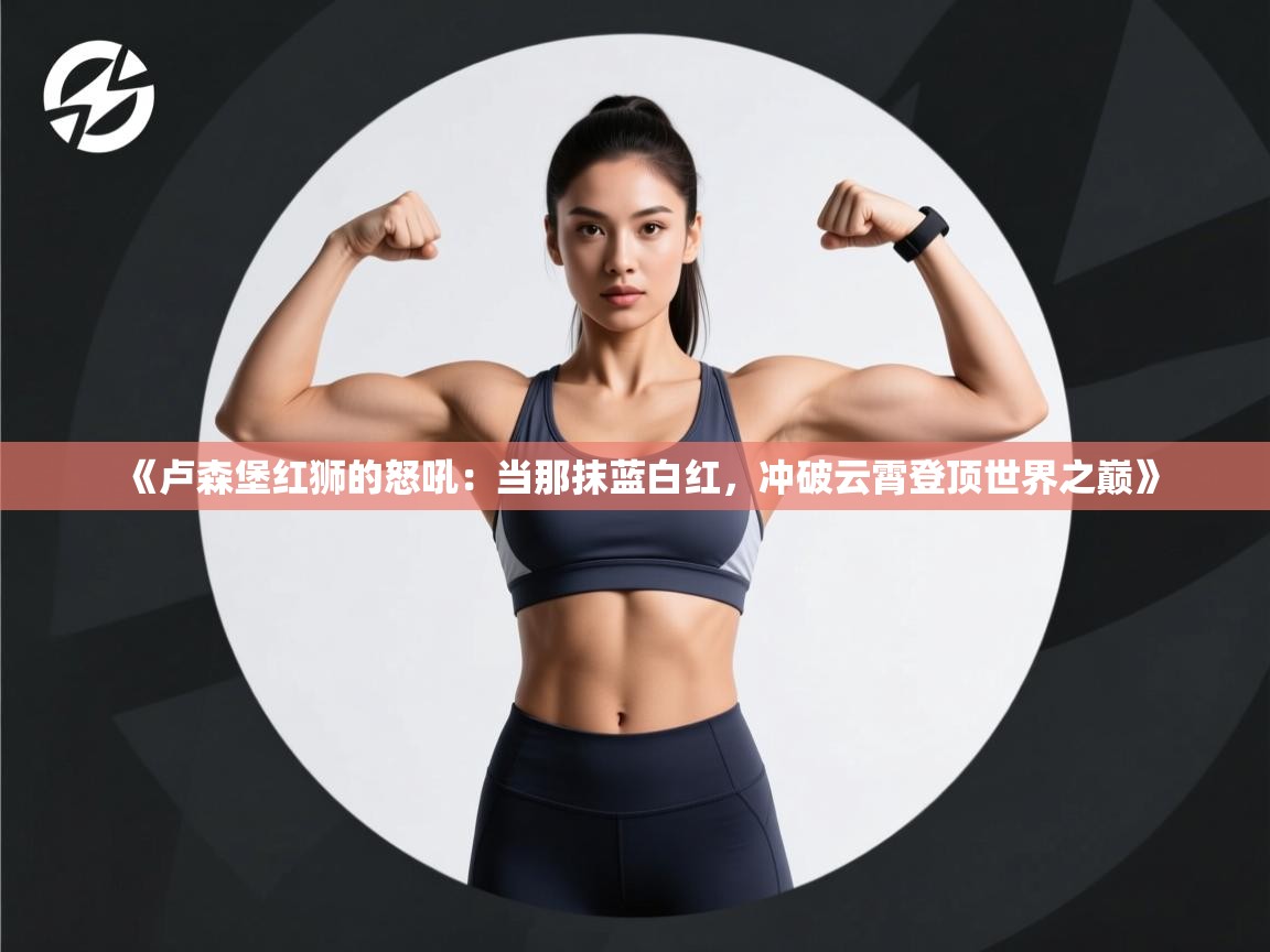 《卢森堡红狮的怒吼：当那抹蓝白红，冲破云霄登顶世界之巅》  第1张