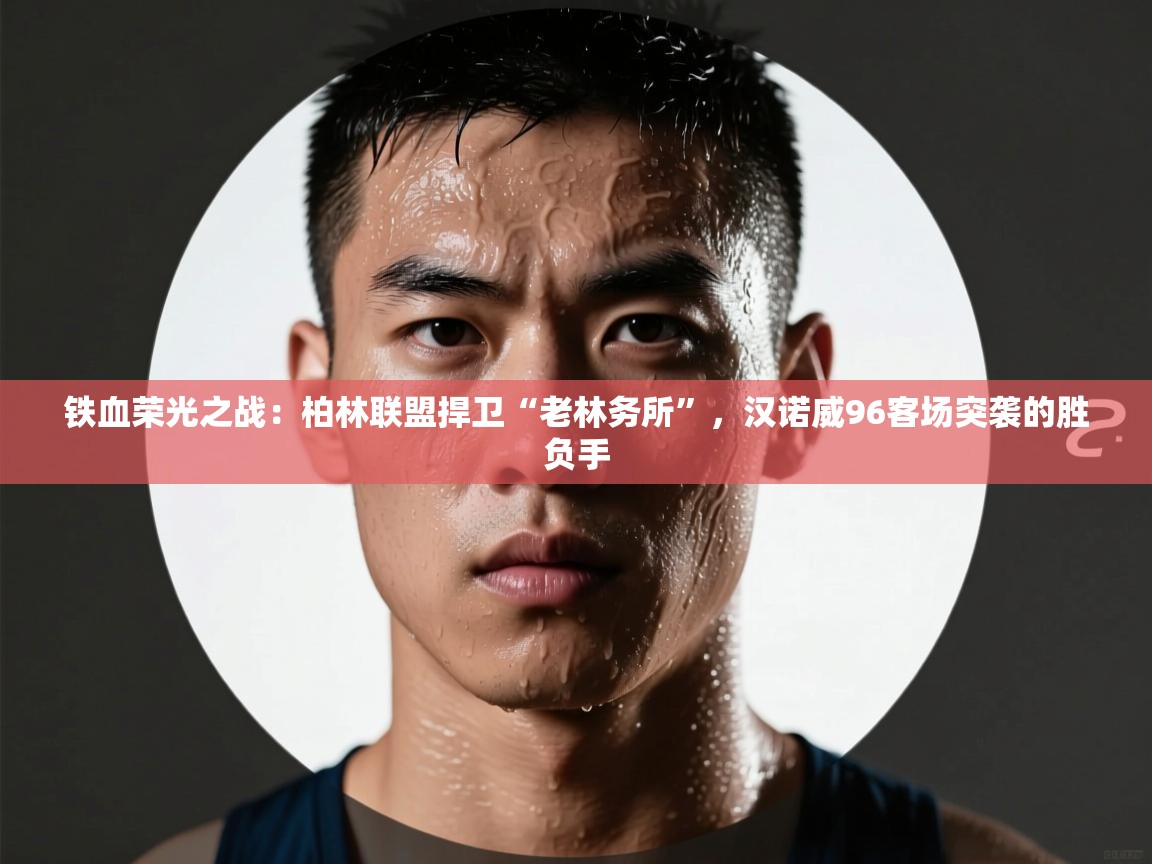 铁血荣光之战：柏林联盟捍卫“老林务所”，汉诺威96客场突袭的胜负手  第1张