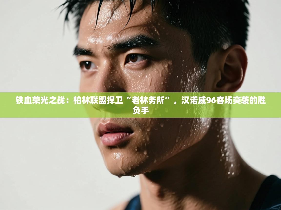 铁血荣光之战：柏林联盟捍卫“老林务所”，汉诺威96客场突袭的胜负手  第2张