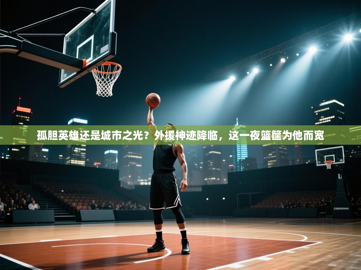 孤胆英雄还是城市之光?外援神迹降临,这一夜篮筐为他而宽 第2张