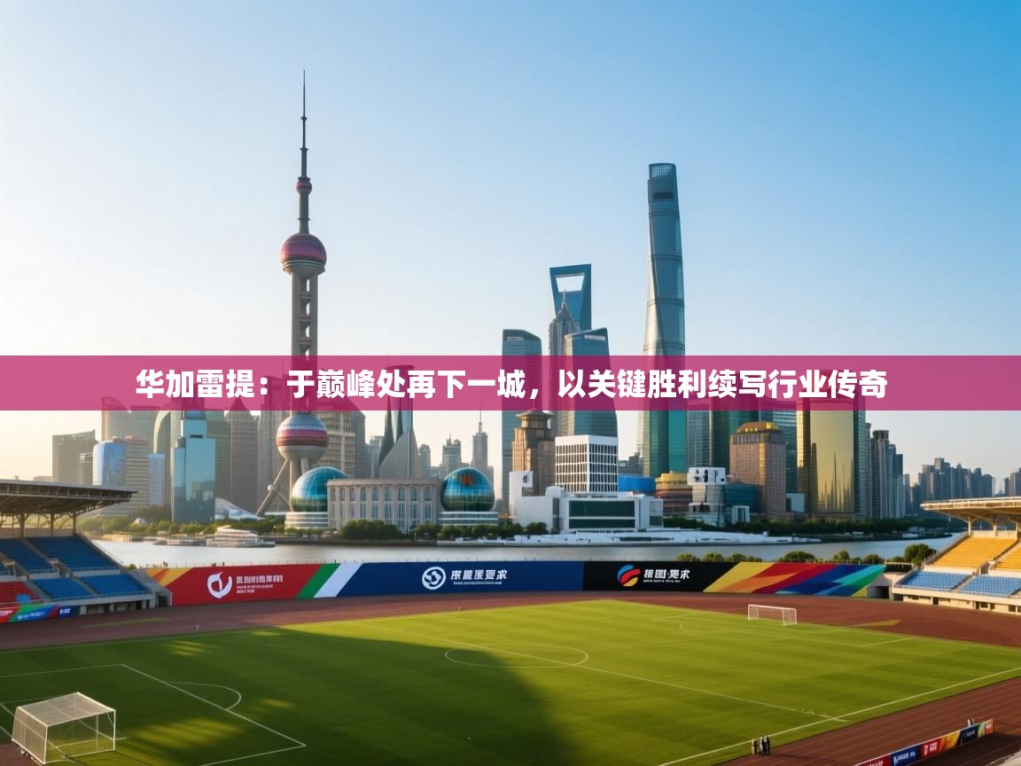 华加雷提:于巅峰处再下一城,以关键胜利续写行业传奇 第2张