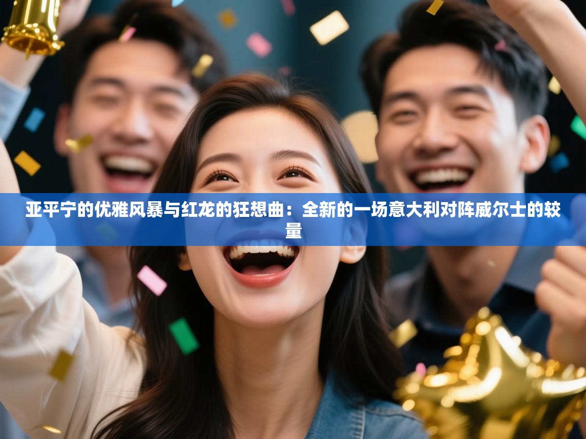 亚平宁的优雅风暴与红龙的狂想曲：全新的一场意大利对阵威尔士的较量  第1张