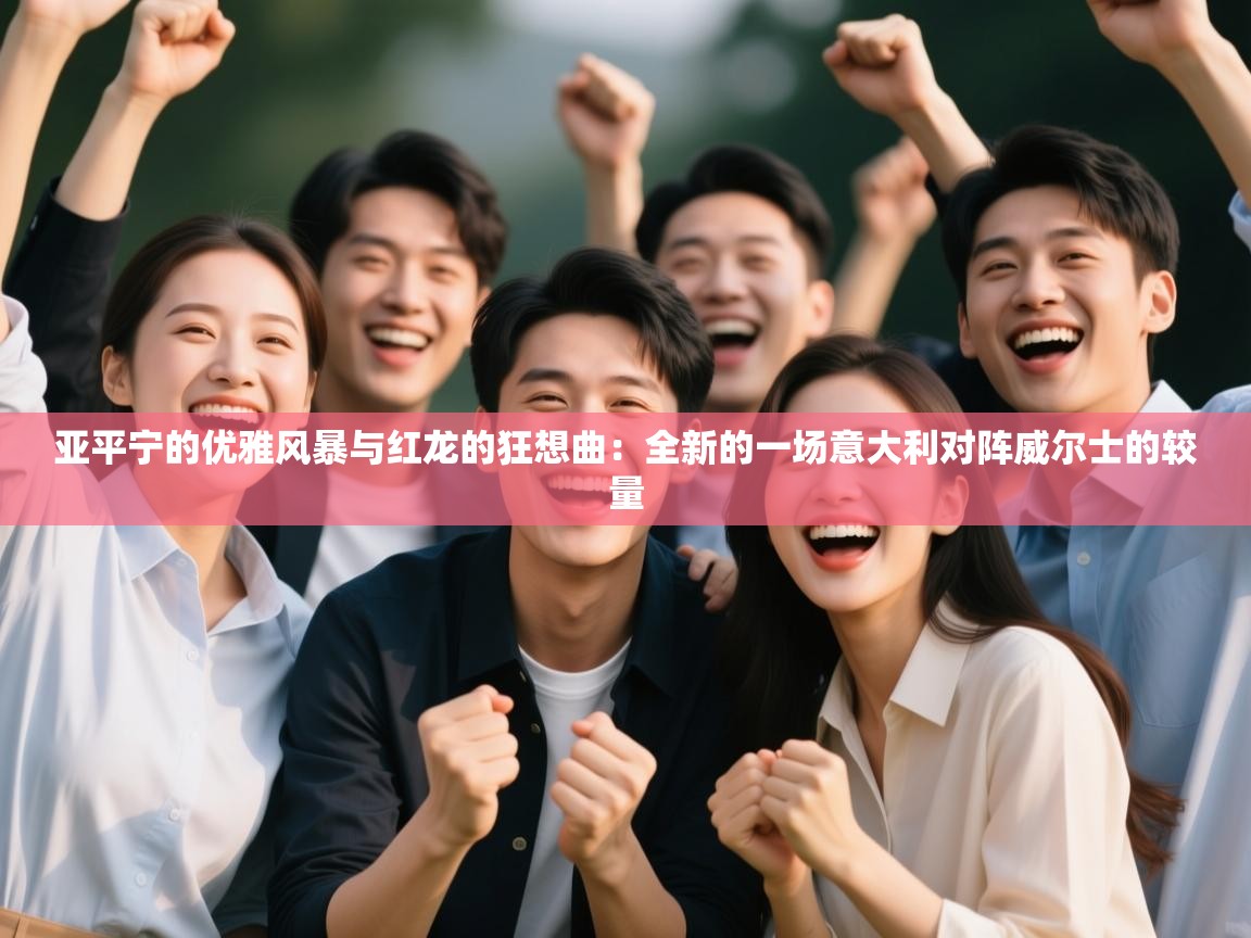 亚平宁的优雅风暴与红龙的狂想曲：全新的一场意大利对阵威尔士的较量  第2张